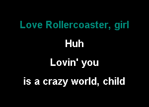 Love Rollercoaster, girl

Huh
Lovin' you

is a crazy world, child