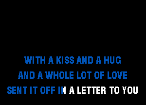 WITH A KISS AND A HUG
AND A WHOLE LOT OF LOVE
SENT IT OFF IN A LETTER TO YOU
