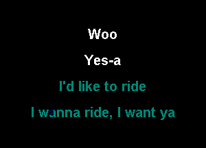 Woo
Yes-a
I'd like to ride

I wanna ride, I want ya