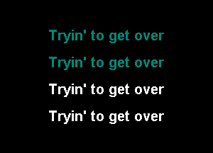 Tryin' to get over
Tryin' to get over
Tryin' to get over

Tryin' to get over