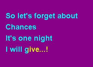 So let's forget about
Chances

It's one night
lwill give...!