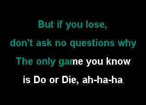 But if you lose,

don't ask no questions why

The only game you know

is Do or Die, ah-ha-ha