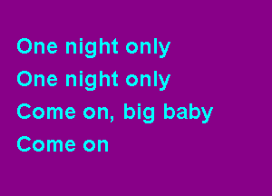 One night only
One night only

Come on, big baby
Comeon