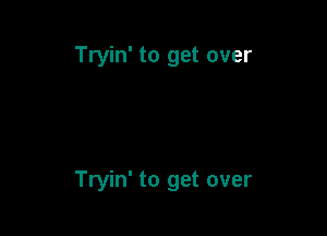 Tryin' to get over

Tryin' to get over