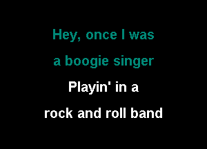 Hey, once I was

a boogie singer

Playin' in a

rock and roll band