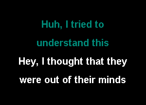 Huh, I tried to

understand this

Hey, I thought that they

were out of their minds