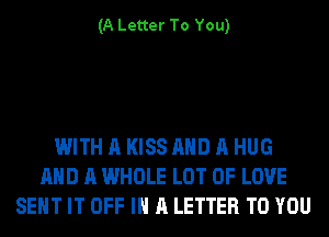 (A Letter To You)

WITH A KISS AND A HUG
AND A WHOLE LOT OF LOVE
SENT IT OFF IN A LETTER TO YOU