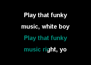 Play that funky

music, white boy

Play that funky

music right, yo
