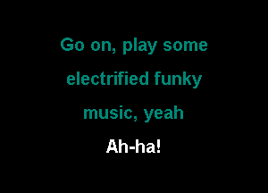 Go on, play some

electrified funky

music, yeah

Ah-ha!