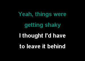 Yeah, things were

getting shaky
I thought I'd have

to leave it behind