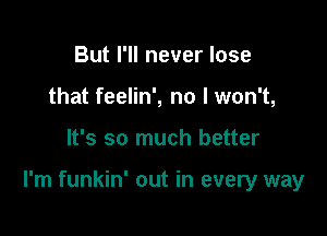 But I'll never lose
that feelin', no I won't,

It's so much better

I'm funkin' out in every way