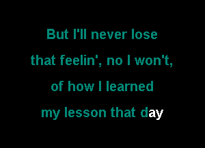 But I'll never lose
that feelin', no I won't,

of how I learned

my lesson that day