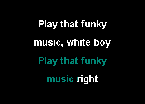 Play that funky

music, white boy

Play that funky

music right