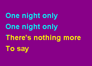 One night only
One night only

There's nothing more
To say