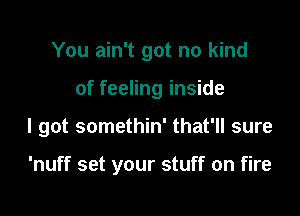 You ain't got no kind

of feeling inside

I got somethin' that'll sure

'nuff set your stuff on fire