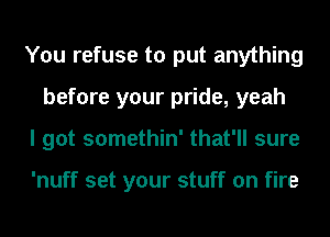 You refuse to put anything
before your pride, yeah
I got somethin' that'll sure

'nuff set your stuff on fire