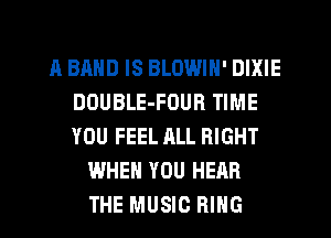 A BAND IS BLOWIN' DIXIE
DOUBLE-FOUB TIME
YOU FEEL ALL RIGHT

WHEN YOU HEAR
THE MUSIC RING