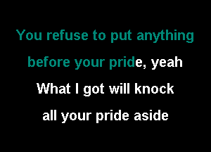 You refuse to put anything
before your pride, yeah
What I got will knock

all your pride aside