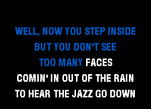 WELL, HOW YOU STEP INSIDE
BUT YOU DON'T SEE
TOO MANY FACES
COMIH' I OUT OF THE RAIN
TO HEAR THE JAZZ GO DOWN