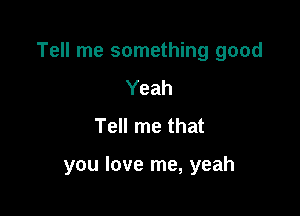 Tell me something good

Yeah
Tell me that

you love me, yeah