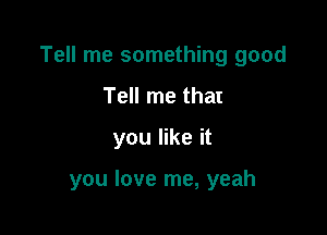 Tell me something good

Tell me that
you like it

you love me, yeah