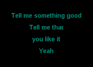 Tell me something good

Tell me that
you like it
Yeah