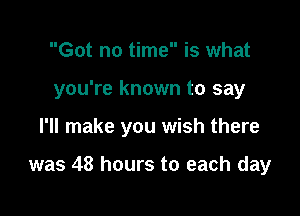 Got no time is what

you're known to say

I'll make you wish there

was 48 hours to each day