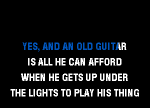 YES, AND AN OLD GUITAR
IS ALL HE CAN AFFORD
WHEN HE GETS UP UNDER
THE LIGHTS TO PLAY HIS THING