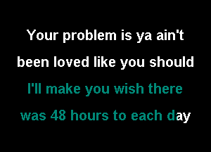 Your problem is ya ain't
been loved like you should

I'll make you wish there

was 48 hours to each day