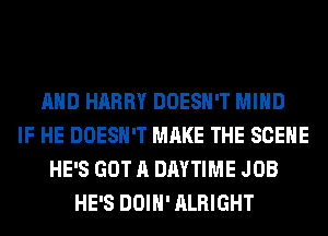 AND HARRY DOESN'T MIND
IF HE DOESN'T MAKE THE SCENE
HE'S GOT A DAYTIME JOB
HE'S DOIH' ALRIGHT