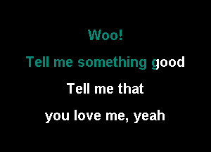 Woo!

Tell me something good

Tell me that

you love me, yeah