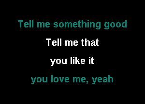 Tell me something good

Tell me that
you like it

you love me, yeah