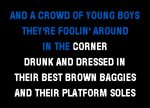 AND A CROWD OF YOUNG BOYS
THEY'RE FOOLIH' AROUND
IN THE CORNER
DRUNK AND DRESSED IN
THEIR BEST BROWN BAGGIES
AND THEIR PLATFORM SOLES