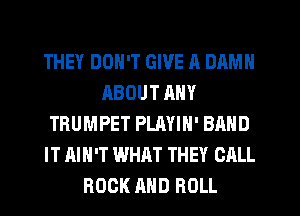 THEY DON'T GIVE A DAMN
ABOUT RNY
TRUMPET PLAYIN' BAND
IT AIN'T WHAT THEY CALL
ROCK AND ROLL
