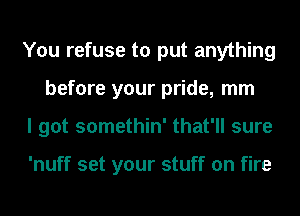 You refuse to put anything
before your pride, mm
I got somethin' that'll sure

'nuff set your stuff on fire