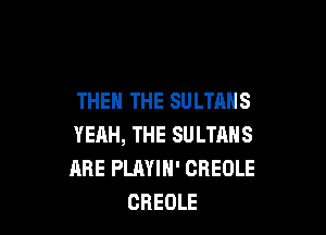 THEN THE SULTAHS

YEAH, THE SULTANS
ARE PLAYIN' OREOLE
CBEOLE
