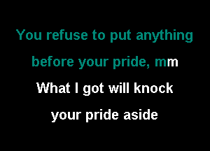 You refuse to put anything
before your pride, mm
What I got will knock

your pride aside