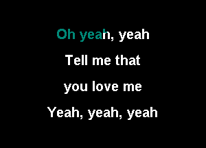 Oh yeah, yeah
Tell me that

you love me

Yeah, yeah, yeah