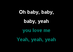 Oh baby, baby,
baby, yeah

you love me

Yeah, yeah, yeah