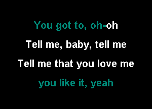 You got to, oh-oh

Tell me, baby, tell me

Tell me that you love me

you like it, yeah