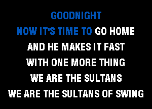 GOODHIGHT
HOW IT'S TIME TO GO HOME
AND HE MAKES IT FAST
WITH ONE MORE THING
WE ARE THE SULTAHS
WE ARE THE SULTAHS 0F SWING