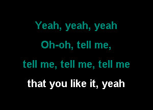 Yeah, yeah, yeah
Oh-oh, tell me,

tell me, tell me, tell me

that you like it, yeah