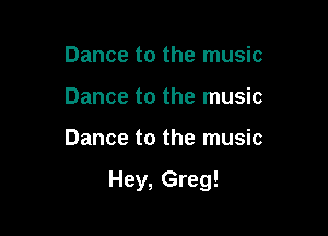 Dance to the music
Dance to the music

Dance to the music

Hey, Greg!