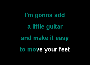 I'm gonna add

a little guitar

and make it easy

to move your feet