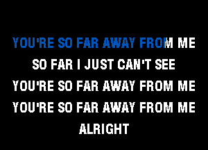 YOU'RE SO FAR AWAY FROM ME
SO FAR I JUST CAN'T SEE
YOU'RE SO FAR AWAY FROM ME
YOU'RE SO FAR AWAY FROM ME
ALRIGHT