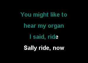 You might like to

hear my organ

I said, ride

Sally ride, now