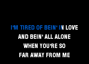 I'M TIRED OF BEIN' IN LOVE
AND BEIN' ALL ALONE
WHEN YOU'RE SO

FAR AWAY FROM ME I