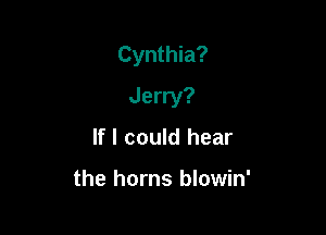 Cynthia?

Jerry?

If I could hear

the horns blowin'