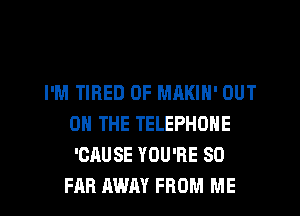 I'M TIRED OF MAKIN' OUT
ON THE TELEPHONE
'CRUSE YOU'RE SO

FAR AWAY FROM ME