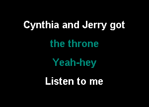 Cynthia and Jerry got

the throne
Yeah-hey

Listen to me